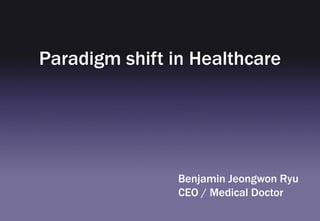 Paradigm shift in Healthcare
Benjamin Jeongwon Ryu
CEO / Medical Doctor
 