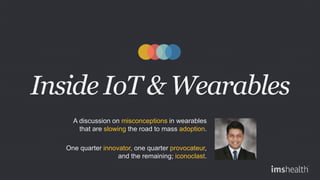 Inside IoT & Wearables
A discussion on misconceptions in wearables
that are slowing the road to mass adoption.
One quarter innovator, one quarter provocateur,
and the remaining; iconoclast.
 