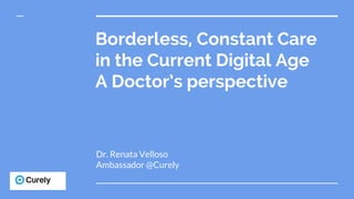Borderless, Constant Care
in the Current Digital Age
A Doctor’s perspective
Dr. Renata Velloso
Ambassador @Curely
 