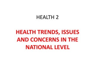 HEALTH 2
HEALTH TRENDS, ISSUES
AND CONCERNS IN THE
NATIONAL LEVEL
 