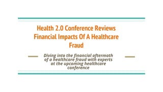 Health 2.0 Conference Reviews
Financial Impacts Of A Healthcare
Fraud
Diving into the financial aftermath
of a healthcare fraud with experts
at the upcoming healthcare
conference
 