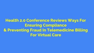 Health 2.0 Conference Reviews Ways For
Ensuring Compliance
& Preventing Fraud In Telemedicine Billing
For Virtual Care
 