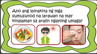 Ano ang ipinakita ng mga
sumusunod na larawan na may
kinalaman sa aralin ngayong umaga?
 
