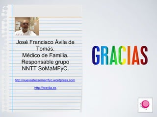 José Francisco Ávila de
Tomás.
Médico de Familia.
Responsable grupo
NNTT SoMaMFyC.
http://nuevastecsomamfyc.wordpress.com.
http://dravila.es
 