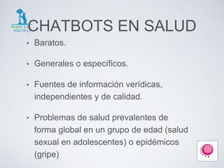 CHATBOTS EN SALUD
• Baratos.
• Generales o específicos.
• Fuentes de información verídicas,
independientes y de calidad.
• Problemas de salud prevalentes de
forma global en un grupo de edad (salud
sexual en adolescentes) o epidémicos
(gripe)
 