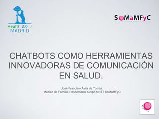CHATBOTS COMO HERRAMIENTAS
INNOVADORAS DE COMUNICACIÓN
EN SALUD.
José Francisco Ávila de Tomás.
Médico de Familia. Responsable Grupo NNTT SoMaMFyC
 