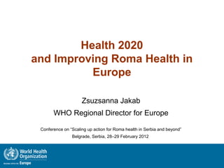 Health 2020
and Improving Roma Health in
          Europe

                     Zsuzsanna Jakab
       WHO Regional Director for Europe

 Conference on “Scaling up action for Roma health in Serbia and beyond”
                Belgrade, Serbia, 28–29 February 2012
 