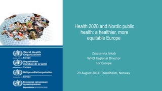 Health 2020 and Nordic public
health: a healthier, more
equitable Europe
Zsuzsanna Jakab
WHO Regional Director
for Europe
29 August 2014, Trondheim, Norway
 