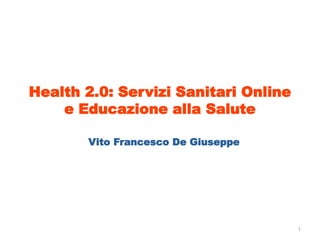 Health 2.0: Servizi Sanitari Online
e Educazione alla Salute
Vito Francesco De Giuseppe
1
 
