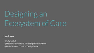 1 
Designing an 
Ecosystem of Care 
@Amy Cueva 
@MadPow - Founder & Chief Experience Officer 
@HxRefactored - Chair of Design Track 
 
