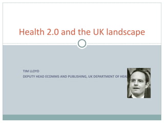 TIM LLOYD DEPUTY HEAD ECOMMS AND PUBLISHING, UK DEPARTMENT OF HEALTH Health 2.0 and the UK landscape 