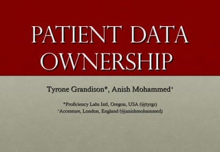 Patient Data
 Ownership
 Tyrone Grandison*, Anish Mohammed+
      *Proficiency Labs Intl, Oregon, USA (@tyrgr)
   +
     Accenture, London, England (@anishmohammed)
 