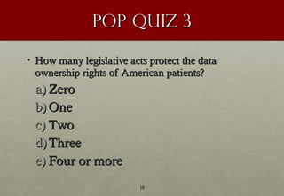 POP Quiz 3

• How many legislative acts protect the data
  ownership rights of American patients?
 a) Zero
 b) One
 c) Two...