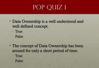 Pop Quiz 1

• Data Ownership is a well understood and
  well defined concept.
 • True
 • False

• The concept of Data Owne...