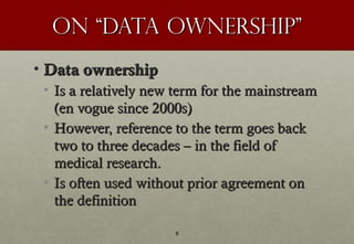 On “Data Ownership”
• Data ownership
 • Is a relatively new term for the mainstream
   (en vogue since 2000s)
 • However, ...