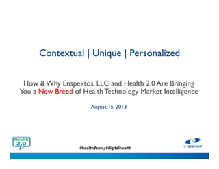 #health2con ; #digitalhealth
Contextual | Unique | Personalized
How & Why Enspektos, LLC and Health 2.0 Are
Bringing You a New Breed of Health Technology
Market Intelligence
August 15, 2013
 
