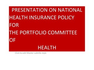 PRESENTATION ON NATIONAL
HEALTH INSURANCE POLICY
FOR
THE PORTFOLIO COMMITTEE
OF
HEALTH
Click to edit Master subtitle style
 