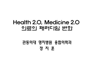 Health 2.0, Medicine 2.0
  의료의 패러다임 변화

   관동의대 명지병원 융합의학과
        정 지 훈
 