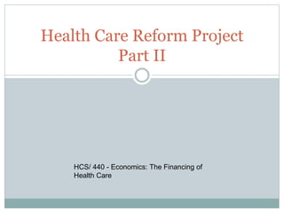 Health Care Reform Project
Part II
HCS/ 440 - Economics: The Financing of
Health Care
 