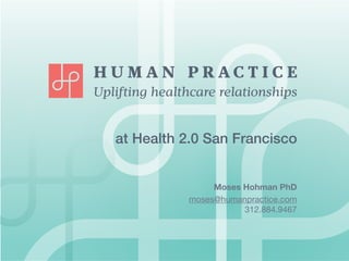 Uplifting healthcare relationships


   at Health 2.0 San Francisco


                    Moses Hohman PhD
               moses@humanpractice.com
                          312.884.9467
 