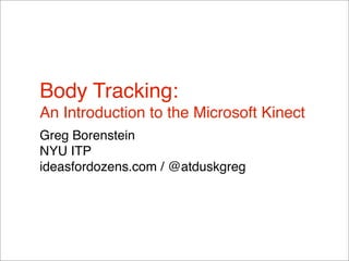 Body Tracking:
An Introduction to the Microsoft Kinect
Greg Borenstein
NYU ITP
ideasfordozens.com / @atduskgreg
 