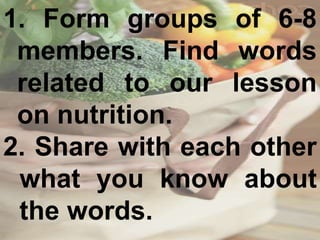 1. Form groups of 6-8
members. Find words
related to our lesson
on nutrition.
2. Share with each other
what you know about
the words.
 