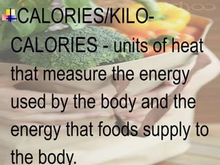 CALORIES/KILO-
CALORIES - units of heat
that measure the energy
used by the body and the
energy that foods supply to
the body.
 