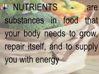 NUTRIENTS - are
substances in food that
your body needs to grow,
repair itself, and to supply
you with energy
 