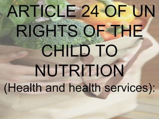 ARTICLE 24 OF UN
RIGHTS OF THE
CHILD TO
NUTRITION
(Health and health services):
 
