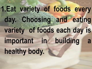 1.Eat variety of foods every
day. Choosing and eating
variety of foods each day is
important in building a
healthy body.
 