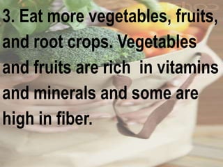 3. Eat more vegetables, fruits,
and root crops. Vegetables
and fruits are rich in vitamins
and minerals and some are
high in fiber.
 