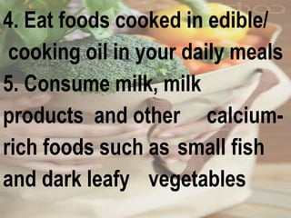 4. Eat foods cooked in edible/
cooking oil in your daily meals
5. Consume milk, milk
products and other calcium-
rich foods such as small fish
and dark leafy vegetables
 