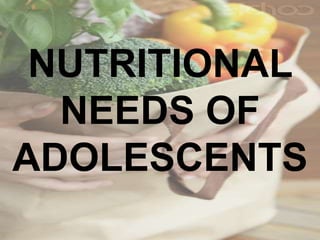NUTRITIONAL
NEEDS OF
ADOLESCENTS
 