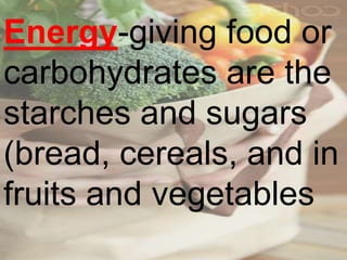 Energy-giving food or
carbohydrates are the
starches and sugars
(bread, cereals, and in
fruits and vegetables
 