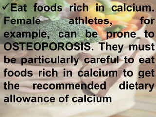 Eat foods rich in calcium.
Female athletes, for
example, can be prone to
OSTEOPOROSIS. They must
be particularly careful to eat
foods rich in calcium to get
the recommended dietary
allowance of calcium
 