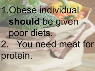 1.Obese individual
should be given
poor diets.
2. You need meat for
protein.
 