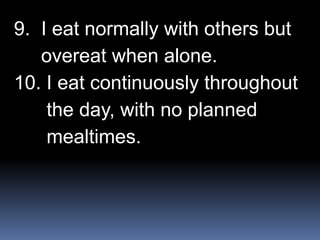 9. I eat normally with others but
overeat when alone.
10. I eat continuously throughout
the day, with no planned
mealtimes.
 