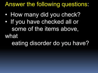 Answer the following questions:
• How many did you check?
• If you have checked all or
some of the items above,
what
eating disorder do you have?
 