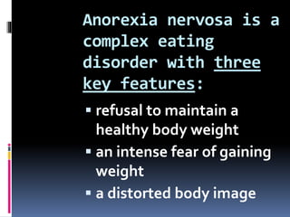 Anorexia nervosa is a
complex eating
disorder with three
key features:
 refusal to maintain a
healthy body weight
 an intense fear of gaining
weight
 a distorted body image
 