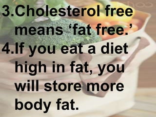 3.Cholesterol free
means ‘fat free.’
4.If you eat a diet
high in fat, you
will store more
body fat.
 