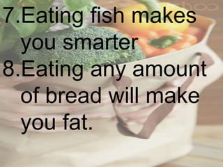 7.Eating fish makes
you smarter
8.Eating any amount
of bread will make
you fat.
 