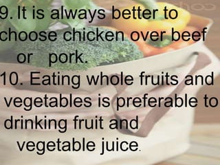 9.It is always better to
choose chicken over beef
or pork.
10. Eating whole fruits and
vegetables is preferable to
drinking fruit and
vegetable juice.
 
