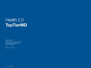Health 2.0
TopTierMD


Prepared By:
Keith Pascal, Co-Founder
Keith@TopT ierMD.Com
847.778.5355

May 26, 2010




 TopTierMD
 