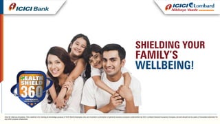 SHIELDING YOUR
FAMILY’S
WELLBEING!
Only for internal circulation. This creative is for training & knowledge purpose of ICICI Bank employees who are involved in solicitation of general insurance products underwritten by ICICI Lombard General Insurance Company Ltd and should not be used or forwarded externally for
any other purpose whatsoever.
 