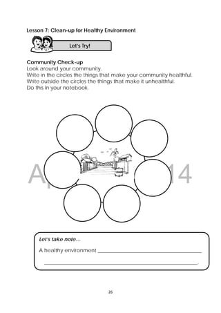 DRAFT
April 10, 2014
26 
 
Lesson 7: Clean-up for Healthy Environment
Community Check-up
Look around your community.
Write in the circles the things that make your community healthful.
Write outside the circles the things that make it unhealthful.
Do this in your notebook.
Let’s Try! 
Let’s take note…
A healthy environment ________________________________________
___________________________________________________________.
 