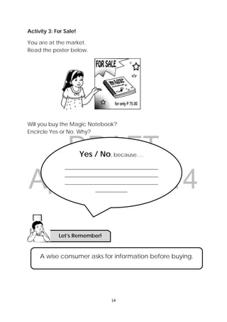 DRAFT
April 10, 2014
 
 
14 
 
Activity 3: For Sale!
You are at the market.
Read the poster below.
Will you buy the Magic Notebook?
Encircle Yes or No. Why?
Yes / No, because….
___________________________________
___________________________________
___________________________________
____________
A wise consumer asks for information before buying.
Let’s Remember!
 
 