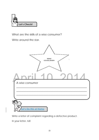 DRAFT
April 10, 2014
 
 
15 
 
What are the skills of a wise consumer?
Write around the star.
Write a letter of complaint regarding a defective product.
In your letter, tell
A wise consumer
_____________________________________________________
_____________________________________________________
_____________________________________________________
Let’s Check!
Let’s Do this at Home 
 