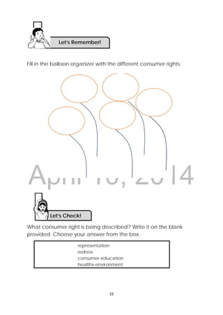 DRAFT
April 10, 2014
 
 
22 
 
Fill in the balloon organizer with the different consumer rights.
What consumer right is being described? Write it on the blank
provided. Choose your answer from the box.
Let’s Check! 
representation
redress
consumer education
healthy environment
Let’s Remember!
 
 