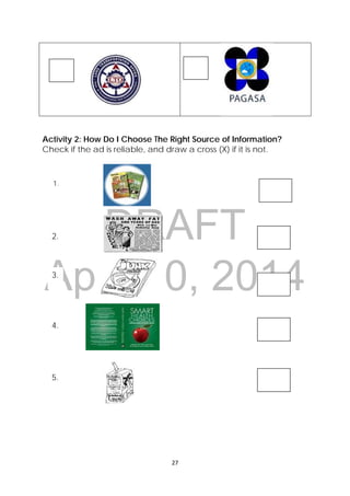 DRAFT
April 10, 2014
 
 
27 
 
Activity 2: How Do I Choose The Right Source of Information?
Check if the ad is reliable, and draw a cross (X) if it is not.
4.
3.
2.
5.
1.
 
