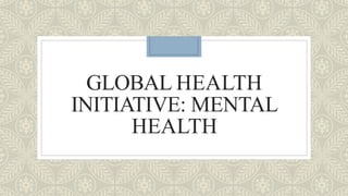 GLOBAL HEALTH
INITIATIVE: MENTAL
HEALTH
 